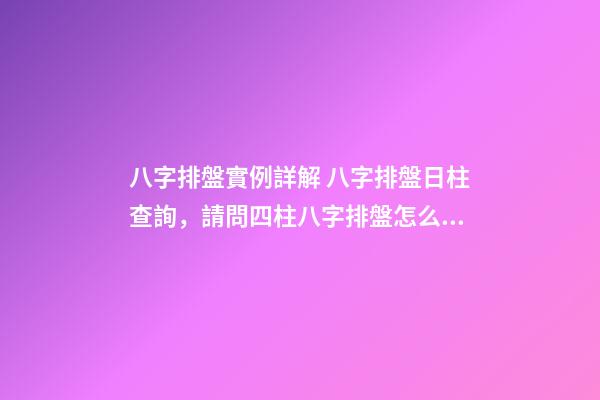 八字排盤實例詳解 八字排盤日柱查詢，請問四柱八字排盤怎么看-第1張-觀點-玄機派